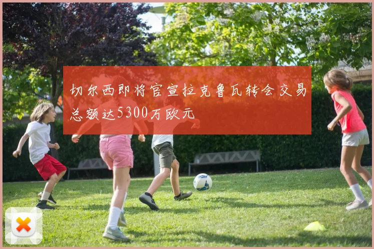 切尔西即将官宣拉克鲁瓦转会交易总额达5300万欧元