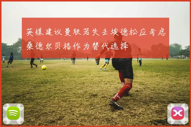 英媒建议曼联若失去埃德松应考虑桑德尔贝格作为替代选择