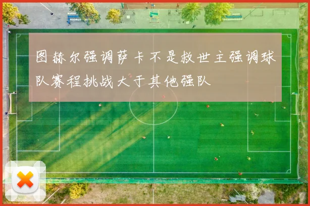 图赫尔强调萨卡不是救世主强调球队赛程挑战大于其他强队