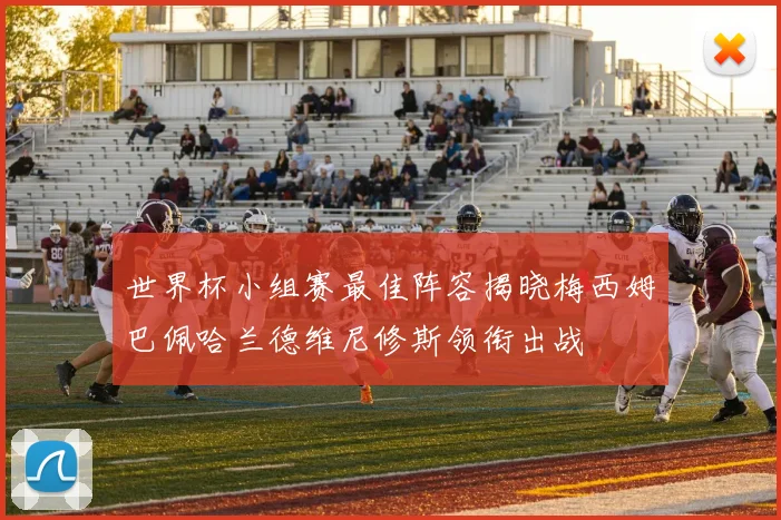 世界杯小组赛最佳阵容揭晓梅西姆巴佩哈兰德维尼修斯领衔出战