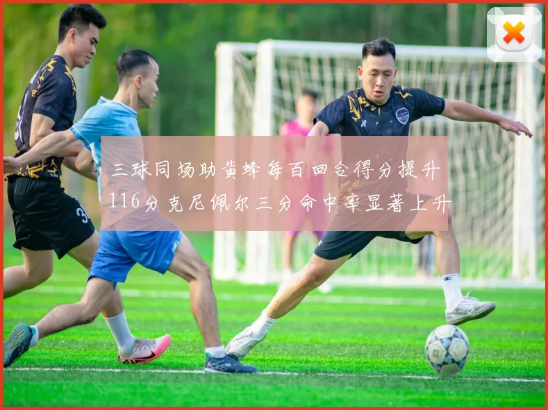 三球同场助黄蜂每百回合得分提升116分克尼佩尔三分命中率显著上升近10