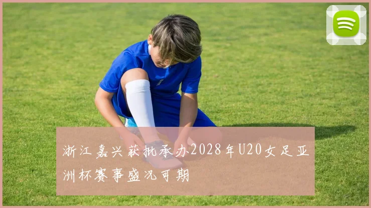 浙江嘉兴获批承办2028年U20女足亚洲杯赛事盛况可期