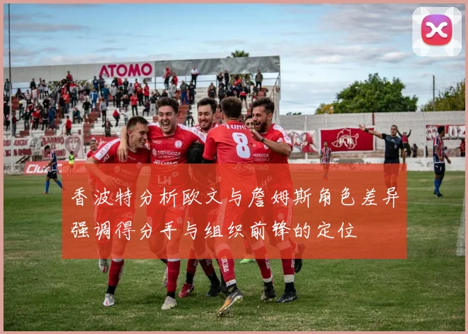 香波特分析欧文与詹姆斯角色差异强调得分手与组织前锋的定位