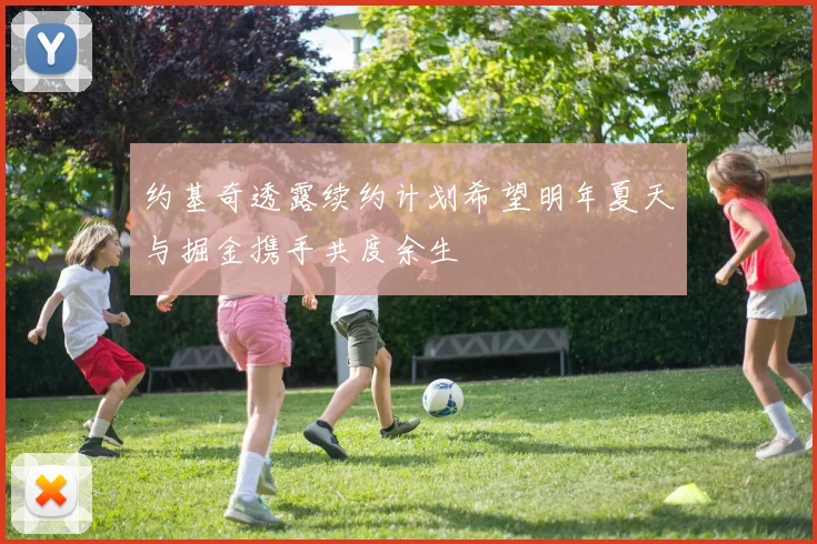 约基奇透露续约计划希望明年夏天与掘金携手共度余生