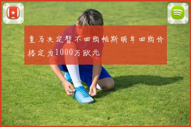 皇马决定暂不回购帕斯明年回购价格定为1000万欧元
