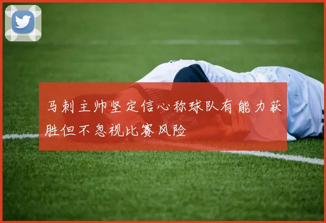 马刺主帅坚定信心称球队有能力获胜但不忽视比赛风险